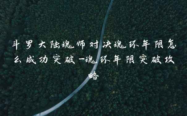 斗罗大陆魂师对决魂环年限怎么成功突破-魂环年限突破攻略