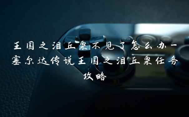 王国之泪丘栗不见了怎么办-塞尔达传说王国之泪丘栗任务攻略