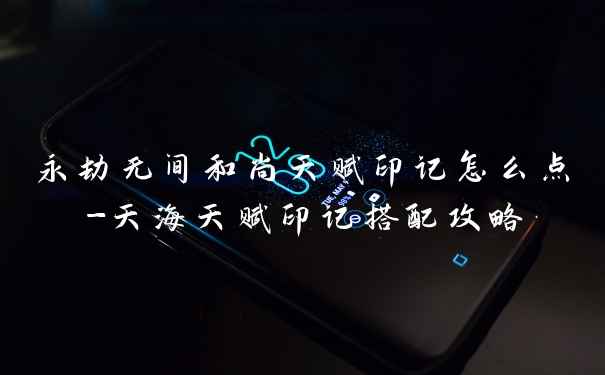 永劫无间和尚天赋印记怎么点-天海天赋印记搭配攻略