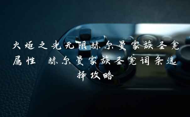 火炬之光无限赫尔曼家族圣龛属性 赫尔曼家族圣龛词条选择攻略