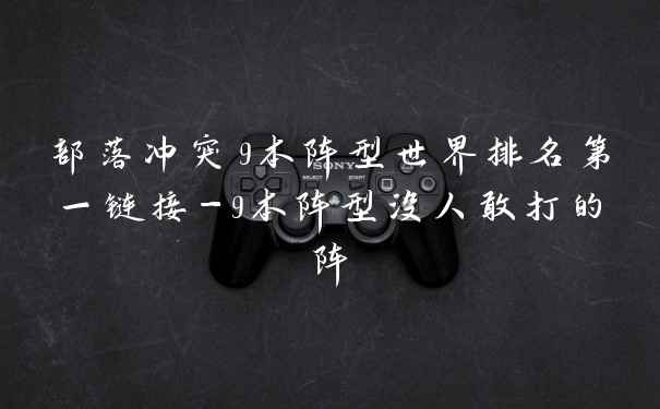 部落冲突9本阵型世界排名第一链接-9本阵型没人敢打的阵