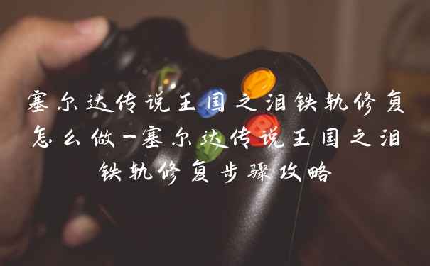 塞尔达传说王国之泪铁轨修复怎么做-塞尔达传说王国之泪铁轨修复步骤攻略