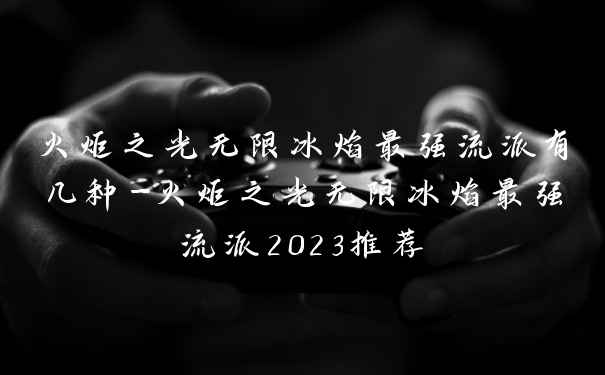 火炬之光无限冰焰最强流派有几种-火炬之光无限冰焰最强流派2023推荐