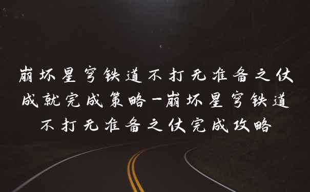 崩坏星穹铁道不打无准备之仗成就完成策略-崩坏星穹铁道不打无准备之仗完成攻略