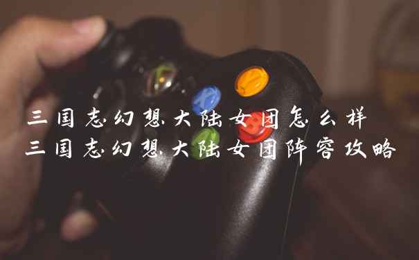 三国志幻想大陆女团怎么样 三国志幻想大陆女团阵容攻略
