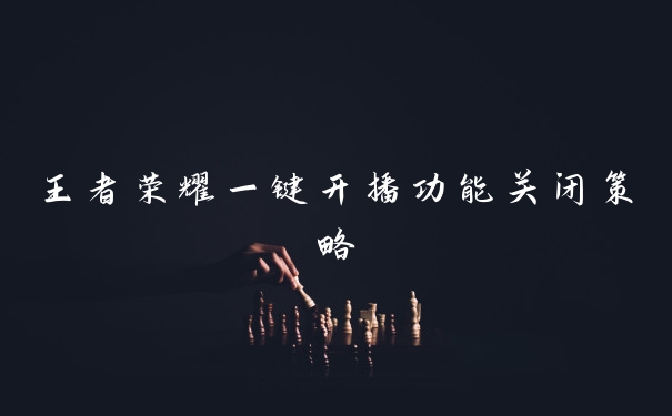 王者荣耀一键开播功能关闭策略
