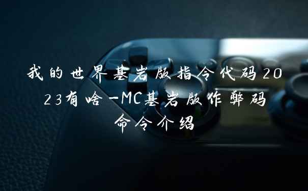 我的世界基岩版指令代码2023有啥-MC基岩版作弊码命令介绍