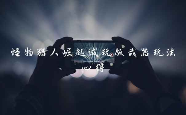 怪物猎人崛起试玩版武器玩法心得