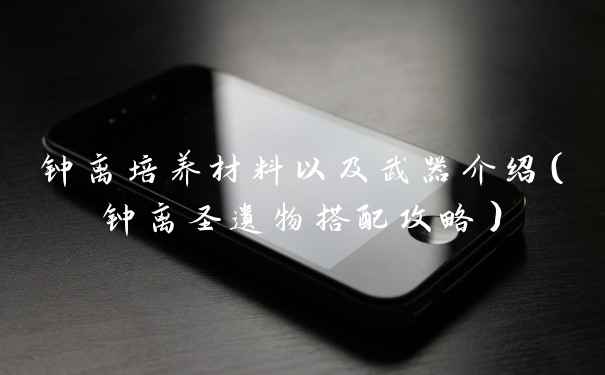 钟离培养材料以及武器介绍（钟离圣遗物搭配攻略）