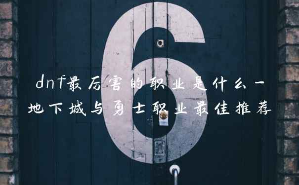 dnf最厉害的职业是什么-地下城与勇士职业最佳推荐