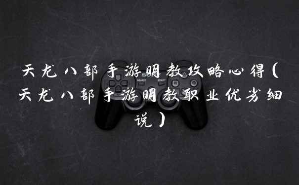 天龙八部手游明教攻略心得（天龙八部手游明教职业优劣细说）