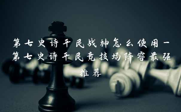 第七史诗平民战神怎么使用-第七史诗平民竞技场阵容最强推荐