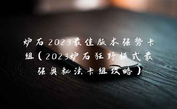 炉石2023最佳版本强势卡组（2023炉石狂野模式最强奥秘法卡组攻略）