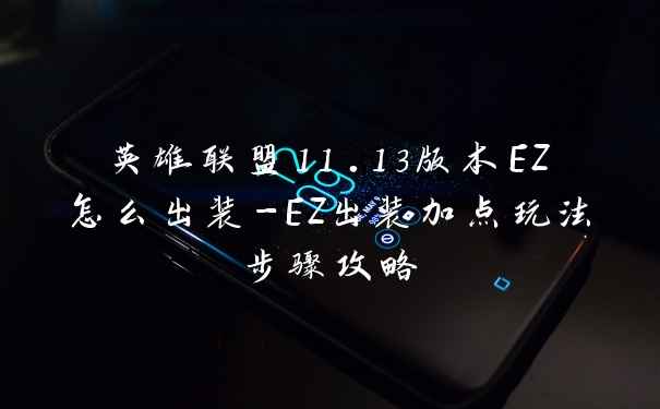 英雄联盟11.13版本EZ怎么出装-EZ出装加点玩法步骤攻略