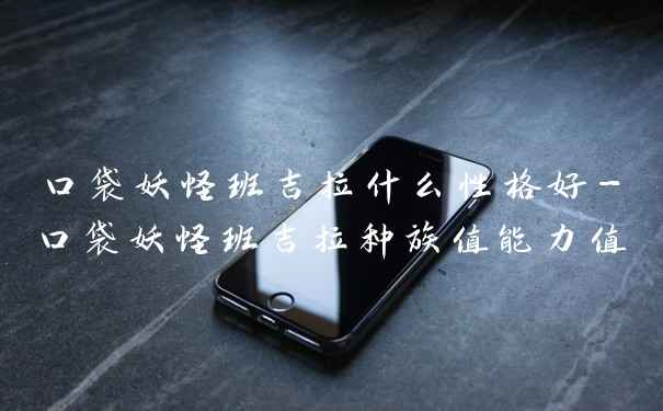 口袋妖怪班吉拉什么性格好-口袋妖怪班吉拉种族值能力值