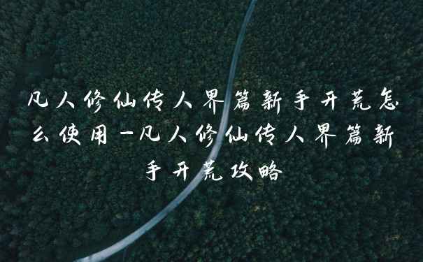 凡人修仙传人界篇新手开荒怎么使用-凡人修仙传人界篇新手开荒攻略