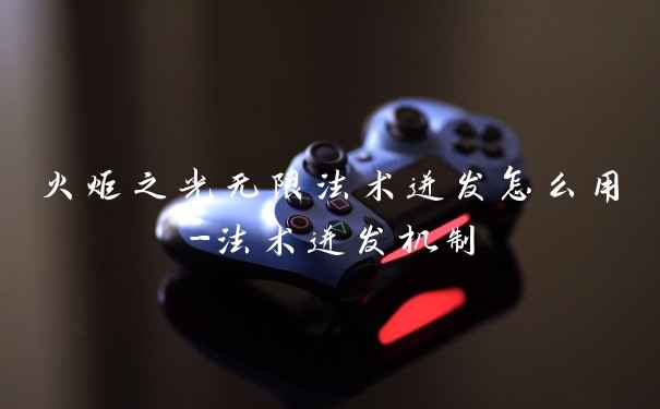 火炬之光无限法术迸发怎么用-法术迸发机制