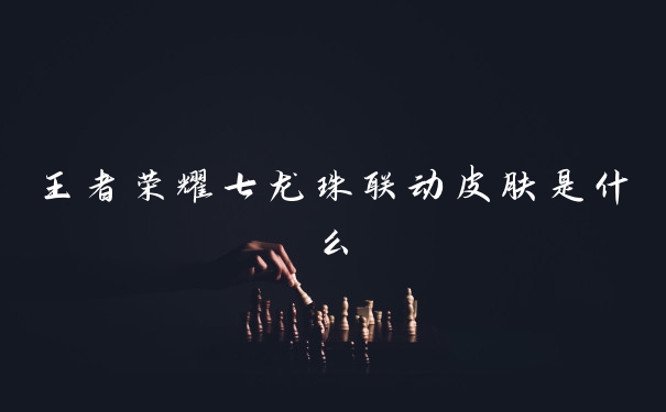 王者荣耀七龙珠联动皮肤是什么