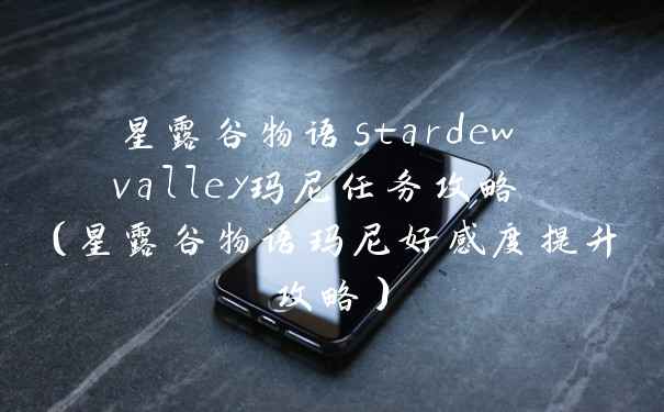 星露谷物语stardew valley玛尼任务攻略 （星露谷物语玛尼好感度提升攻略）