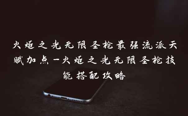 火炬之光无限圣枪最强流派天赋加点-火炬之光无限圣枪技能搭配攻略