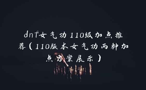 dnf女气功110级加点推荐（110版本女气功两种加点方案展示）