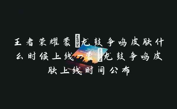 王者荣耀蒙犽龙鼓争鸣皮肤什么时候上线-蒙犽龙鼓争鸣皮肤上线时间公布