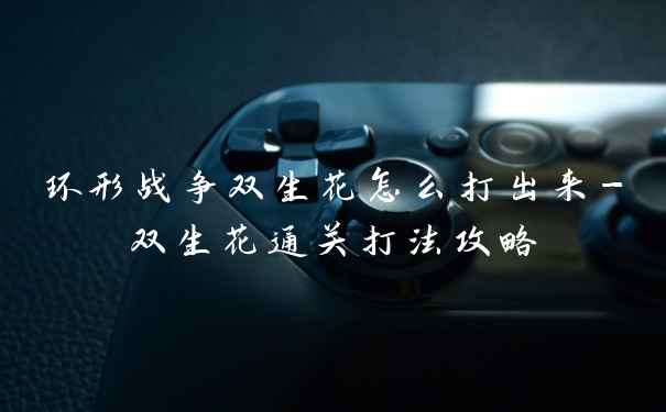 环形战争双生花怎么打出来-双生花通关打法攻略