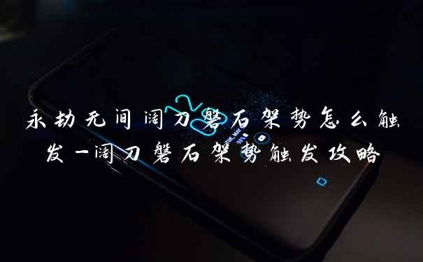 永劫无间阔刀磐石架势怎么触发-阔刀磐石架势触发攻略