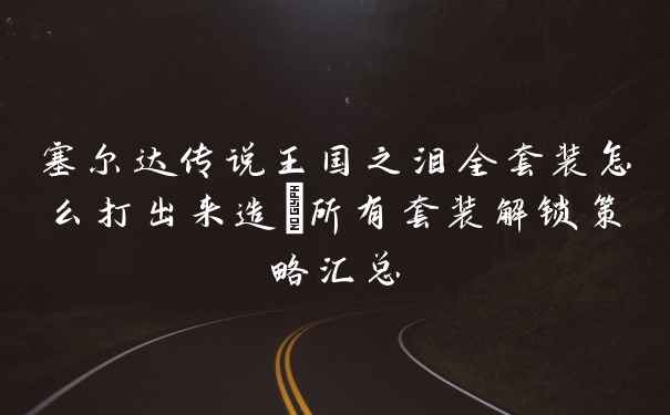 塞尔达传说王国之泪全套装怎么打出来造_所有套装解锁策略汇总