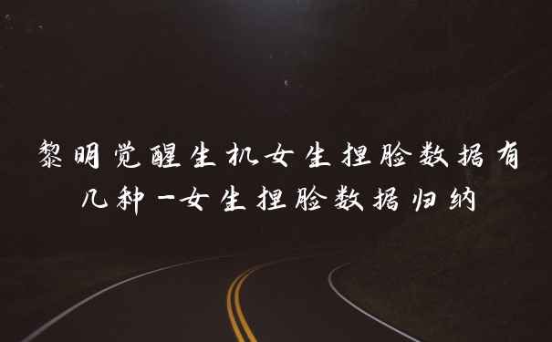 黎明觉醒生机女生捏脸数据有几种-女生捏脸数据归纳