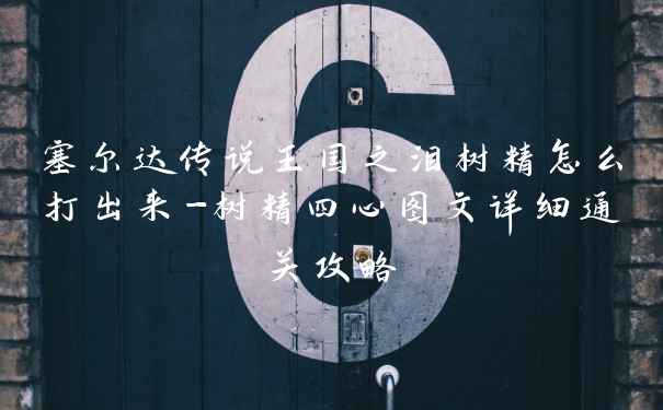 塞尔达传说王国之泪树精怎么打出来-树精四心图文详细通关攻略