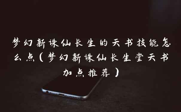 梦幻新诛仙长生的天书技能怎么点（梦幻新诛仙长生堂天书加点推荐）