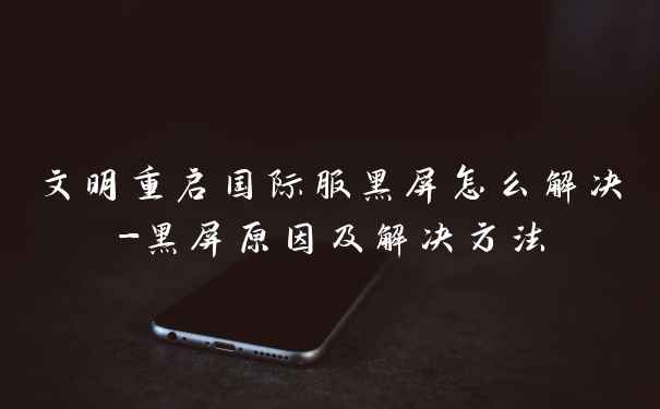 文明重启国际服黑屏怎么解决-黑屏原因及解决方法