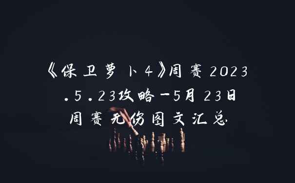 《保卫萝卜4》周赛2023.5.23攻略-5月23日周赛无伤图文汇总