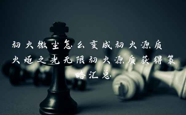 初火微尘怎么变成初火源质 火炬之光无限初火源质获得策略汇总