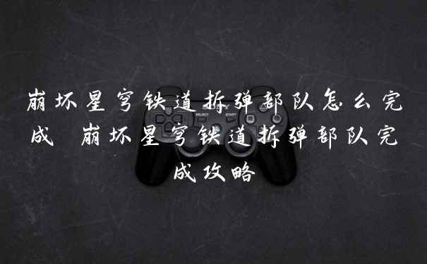 崩坏星穹铁道拆弹部队怎么完成 崩坏星穹铁道拆弹部队完成攻略