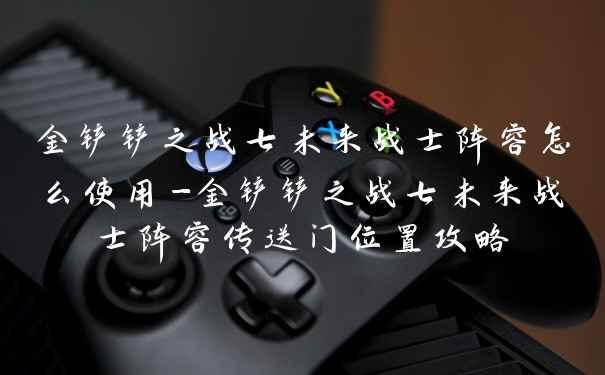 金铲铲之战七未来战士阵容怎么使用-金铲铲之战七未来战士阵容传送门位置攻略