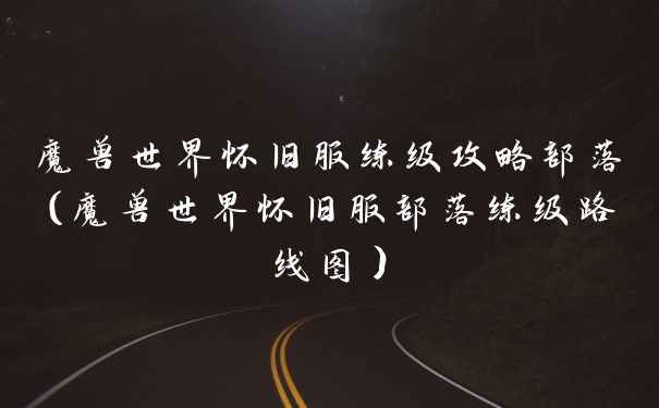 魔兽世界怀旧服练级攻略部落（魔兽世界怀旧服部落练级路线图）