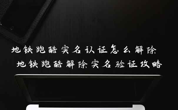地铁跑酷实名认证怎么解除 地铁跑酷解除实名验证攻略