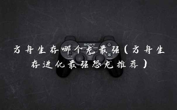 方舟生存哪个龙最强（方舟生存进化最强恐龙推荐）