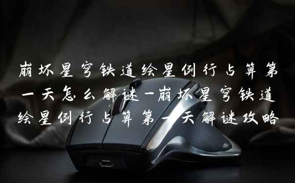 崩坏星穹铁道绘星例行占算第一天怎么解谜-崩坏星穹铁道绘星例行占算第一天解谜攻略