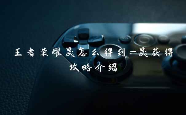 王者荣耀晟怎么得到-晟获得攻略介绍