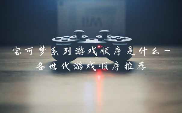 宝可梦系列游戏顺序是什么-各世代游戏顺序推荐