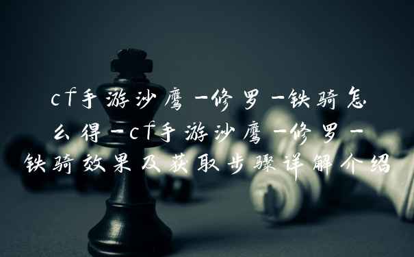 cf手游沙鹰-修罗-铁骑怎么得-cf手游沙鹰-修罗-铁骑效果及获取步骤详解介绍