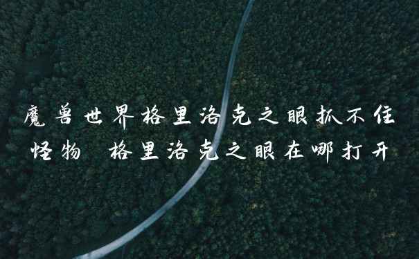 魔兽世界格里洛克之眼抓不住怪物 格里洛克之眼在哪打开