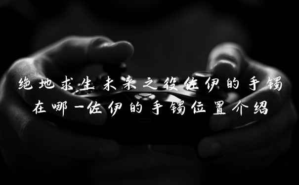 绝地求生未来之役佐伊的手镯在哪-佐伊的手镯位置介绍