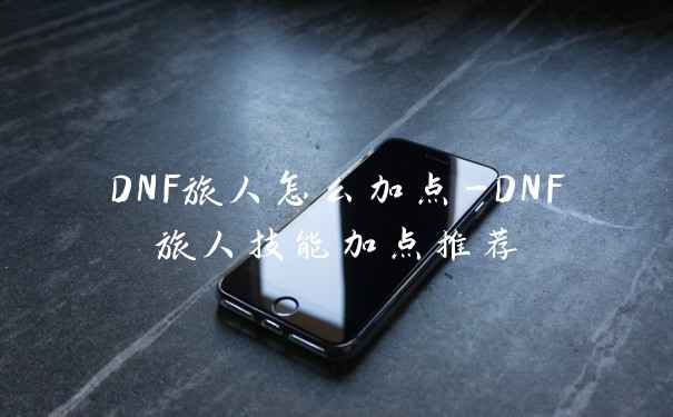 DNF旅人怎么加点-DNF旅人技能加点推荐