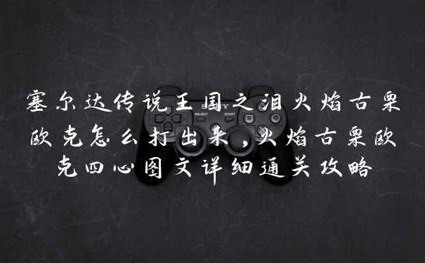 塞尔达传说王国之泪火焰古栗欧克怎么打出来,火焰古栗欧克四心图文详细通关攻略