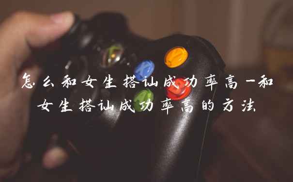怎么和女生搭讪成功率高-和女生搭讪成功率高的方法