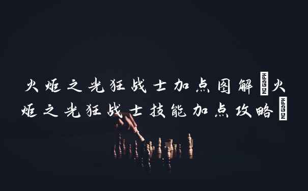 火炬之光狂战士加点图解(火炬之光狂战士技能加点攻略)